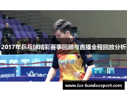 2017年乒乓球精彩赛事回顾与直播全程回放分析 2017年乒乓球精彩赛事回顾与直播全程回放分析