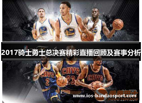 2017骑士勇士总决赛精彩直播回顾及赛事分析 2017骑士勇士总决赛精彩直播回顾及赛事分析