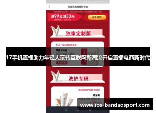 17手机直播助力年轻人玩转互联网新潮流开启直播电商新时代 17手机直播助力年轻人玩转互联网新潮流开启直播电商新时代