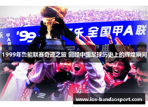 1999年鲁能联赛奇迹之旅 回顾中国足球历史上的辉煌瞬间 1999年鲁能联赛奇迹之旅 回顾中国足球历史上的辉煌瞬间