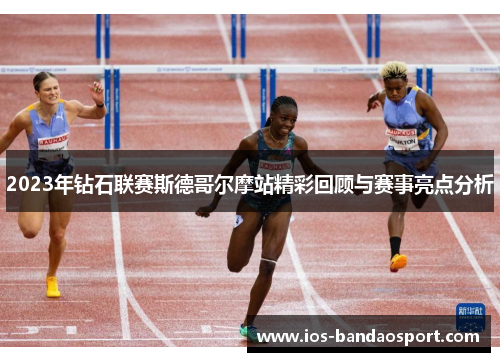 2023年钻石联赛斯德哥尔摩站精彩回顾与赛事亮点分析