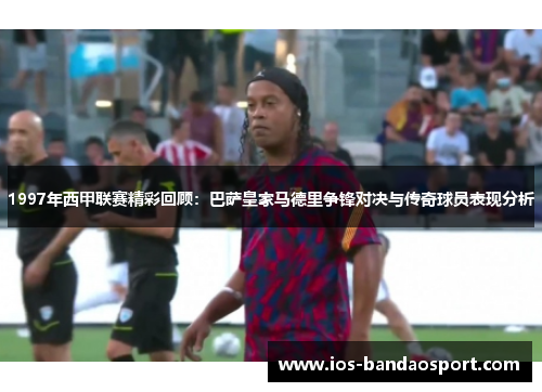1997年西甲联赛精彩回顾:巴萨皇家马德里争锋对决与传奇球员表现分析 1997年西甲联赛精彩回顾:巴萨皇家马德里争锋对决与传奇球员表现分析